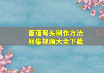 管道弯头制作方法图集视频大全下载