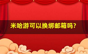 米哈游可以换绑邮箱吗?