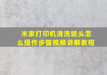 米家打印机清洗喷头怎么操作步骤视频讲解教程