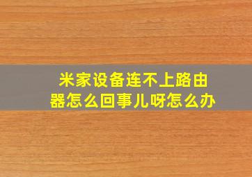 米家设备连不上路由器怎么回事儿呀怎么办