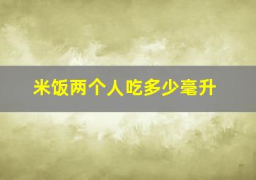 米饭两个人吃多少毫升