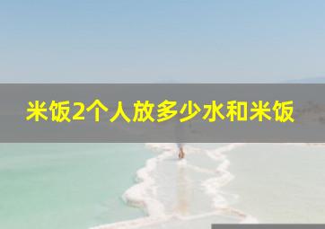 米饭2个人放多少水和米饭