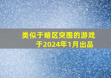 类似于暗区突围的游戏于2024年1月出品