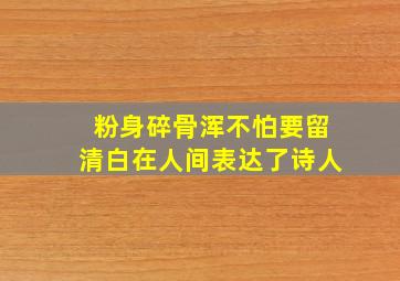 粉身碎骨浑不怕要留清白在人间表达了诗人