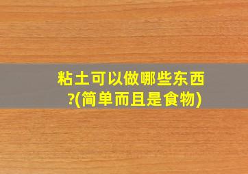 粘土可以做哪些东西?(简单而且是食物)