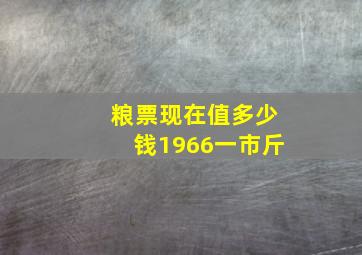 粮票现在值多少钱1966一市斤