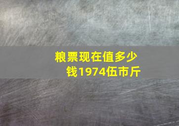 粮票现在值多少钱1974伍市斤