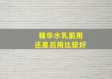 精华水乳前用还是后用比较好