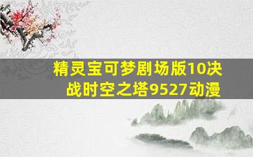 精灵宝可梦剧场版10决战时空之塔9527动漫