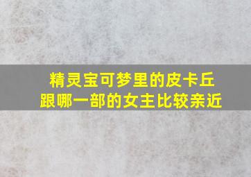 精灵宝可梦里的皮卡丘跟哪一部的女主比较亲近