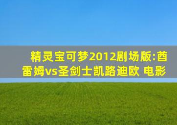 精灵宝可梦2012剧场版:酋雷姆vs圣剑士凯路迪欧 电影