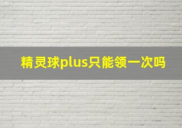 精灵球plus只能领一次吗