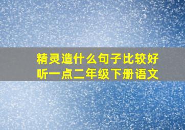 精灵造什么句子比较好听一点二年级下册语文