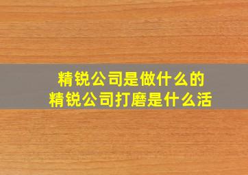 精锐公司是做什么的精锐公司打磨是什么活