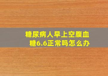 糖尿病人早上空腹血糖6.6正常吗怎么办