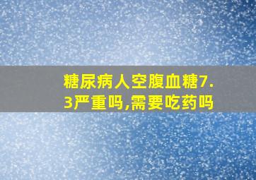 糖尿病人空腹血糖7.3严重吗,需要吃药吗