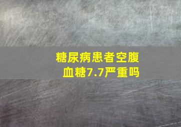 糖尿病患者空腹血糖7.7严重吗