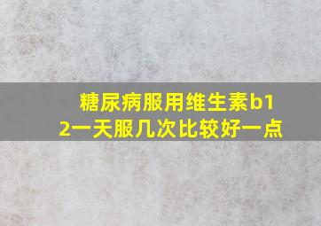 糖尿病服用维生素b12一天服几次比较好一点