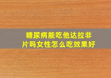 糖尿病能吃他达拉非片吗女性怎么吃效果好