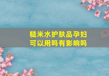 糙米水护肤品孕妇可以用吗有影响吗