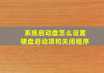 系统启动盘怎么设置硬盘启动项和关闭程序