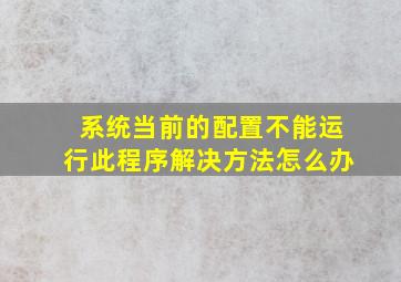 系统当前的配置不能运行此程序解决方法怎么办