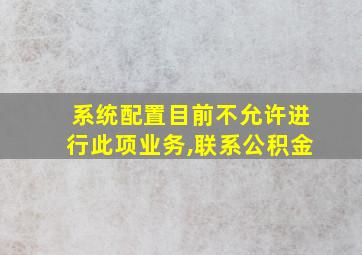 系统配置目前不允许进行此项业务,联系公积金