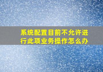 系统配置目前不允许进行此项业务操作怎么办