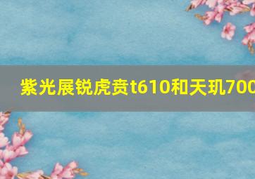 紫光展锐虎贲t610和天玑700