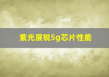 紫光展锐5g芯片性能