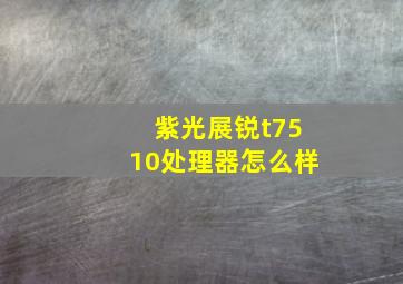 紫光展锐t7510处理器怎么样