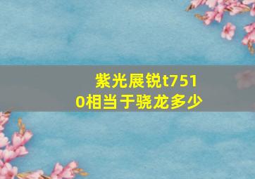 紫光展锐t7510相当于骁龙多少