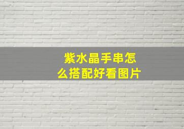 紫水晶手串怎么搭配好看图片