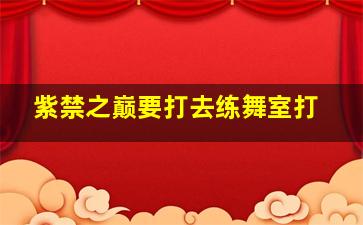 紫禁之巅要打去练舞室打