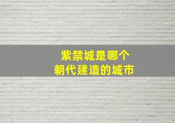 紫禁城是哪个朝代建造的城市