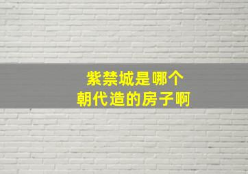 紫禁城是哪个朝代造的房子啊