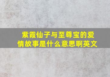 紫霞仙子与至尊宝的爱情故事是什么意思啊英文