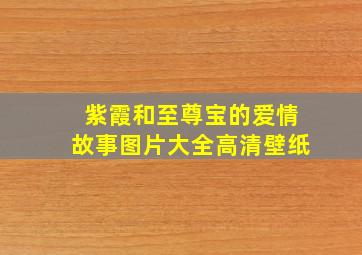 紫霞和至尊宝的爱情故事图片大全高清壁纸