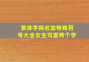 繁体字网名加特殊符号大全女生可爱两个字