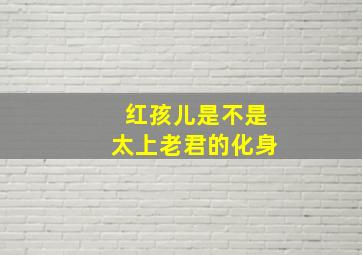 红孩儿是不是太上老君的化身