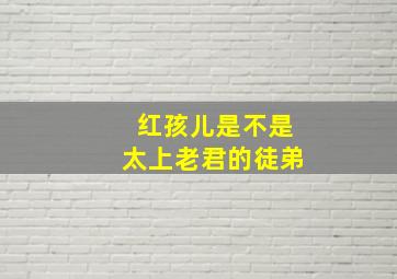 红孩儿是不是太上老君的徒弟