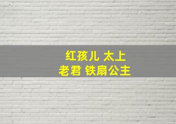 红孩儿 太上老君 铁扇公主