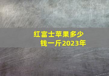 红富士苹果多少钱一斤2023年