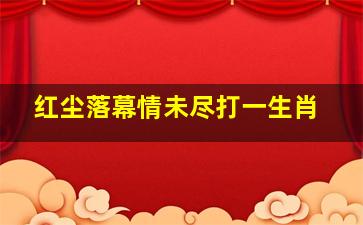 红尘落幕情未尽打一生肖