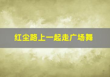 红尘路上一起走广场舞