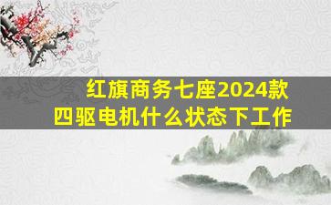 红旗商务七座2024款四驱电机什么状态下工作