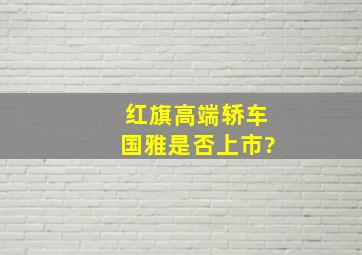 红旗高端轿车国雅是否上市?