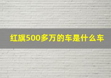 红旗500多万的车是什么车