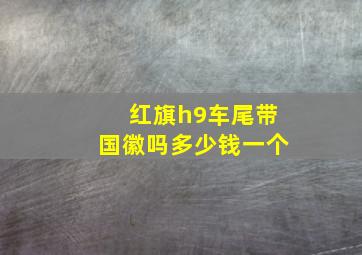 红旗h9车尾带国徽吗多少钱一个