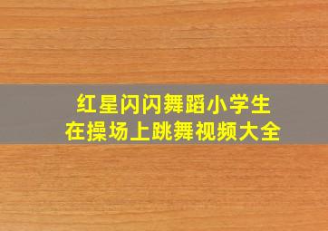 红星闪闪舞蹈小学生在操场上跳舞视频大全